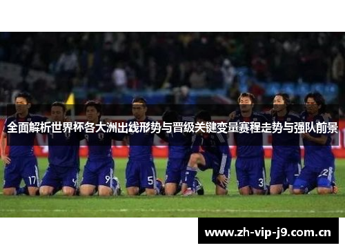 全面解析世界杯各大洲出线形势与晋级关键变量赛程走势与强队前景 全面解析世界杯各大洲出线形势与晋级关键变量赛程走势与强队前景