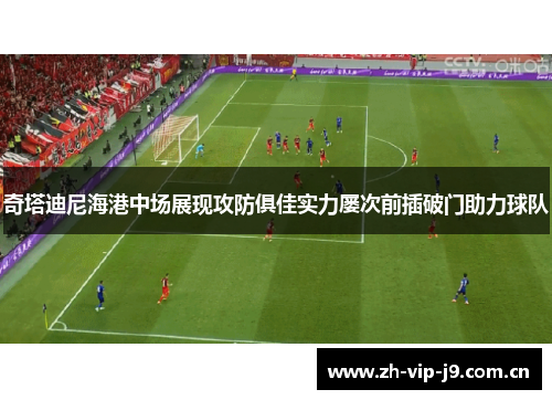 奇塔迪尼海港中场展现攻防俱佳实力屡次前插破门助力球队 奇塔迪尼海港中场展现攻防俱佳实力屡次前插破门助力球队